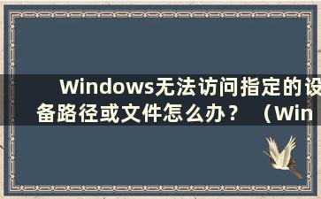 Windows无法访问指定的设备路径或文件怎么办？ （Windows无法访问win10指定的设备路径或文件）